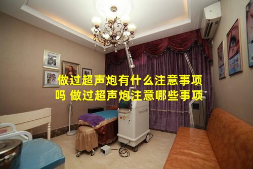 做过超声炮有什么注意事项吗 做过超声炮注意哪些事项